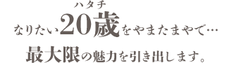 なりたい20歳をやまたまやで…最大限の魅力を引き出します。