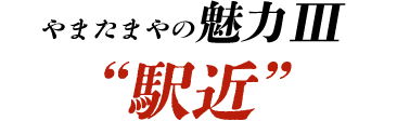 やまたまやの魅力Ⅲ “駅近”