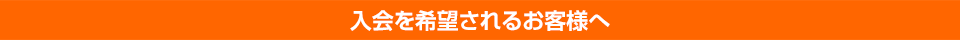 入会を希望されるお客様へ