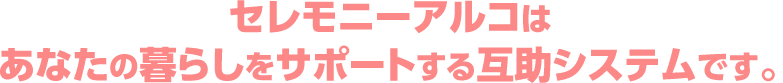 セレモニーアルコはあなたの暮らしをサポートする互助システムです。