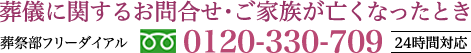 葬儀に関するお問合せ・ご家族が亡くなったとき 葬祭部フリーダイアル 0120-330-709 24時間対応