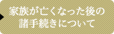 家族が亡くなった後の諸手続きについて
